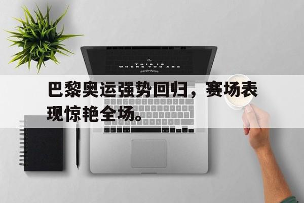 高赔率体育平台-巴黎奥运强势回归，赛场表现惊艳全场。
