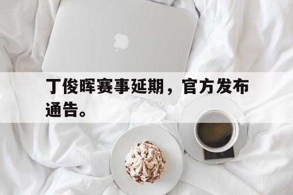 高赔率体育平台-丁俊晖赛事延期，官方发布通告。