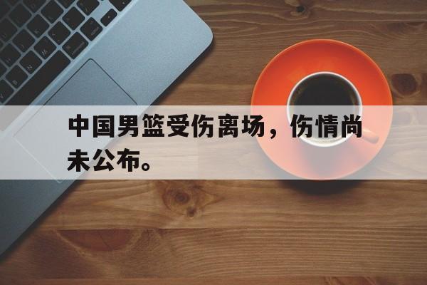 高赔率体育平台-中国男篮受伤离场，伤情尚未公布。