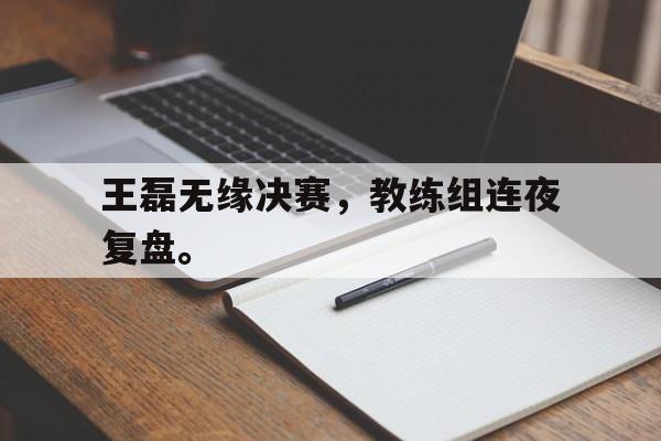 乐鱼体育官方网站-王磊无缘决赛，教练组连夜复盘。
