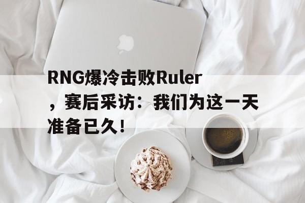 乐鱼体育官方网站-RNG爆冷击败Ruler，赛后采访：我们为这一天准备已久！