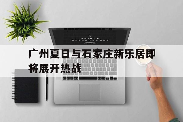 广州夏日与石家庄新乐居即将展开热战