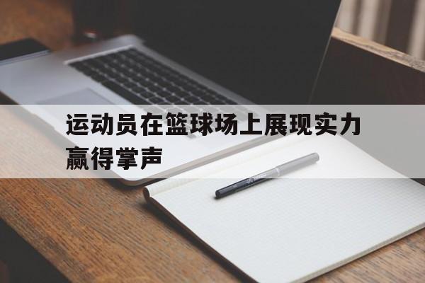 乐鱼体育官方网站-运动员在篮球场上展现实力赢得掌声