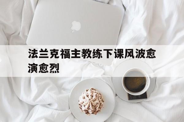 乐鱼体育官方网站-法兰克福主教练下课风波愈演愈烈